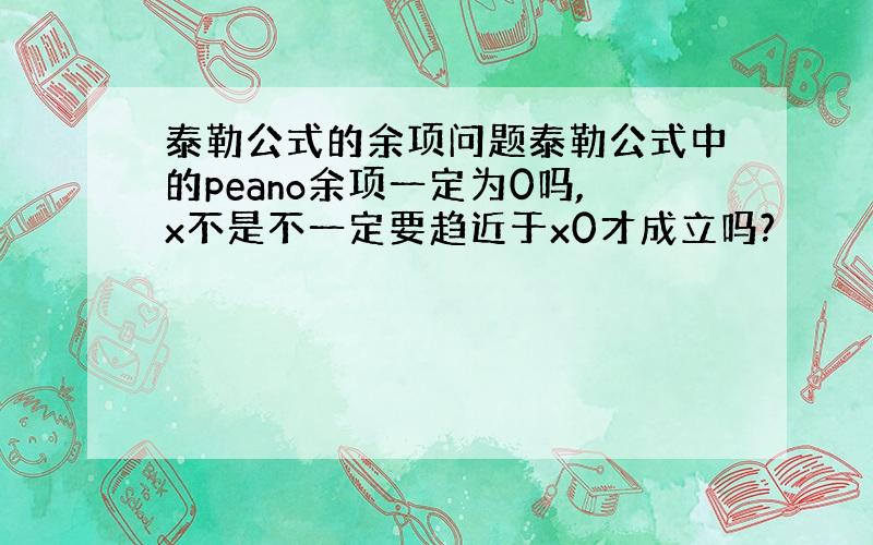 泰勒公式的余项问题泰勒公式中的peano余项一定为0吗,x不是不一定要趋近于x0才成立吗?