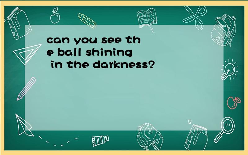 can you see the ball shining in the darkness?