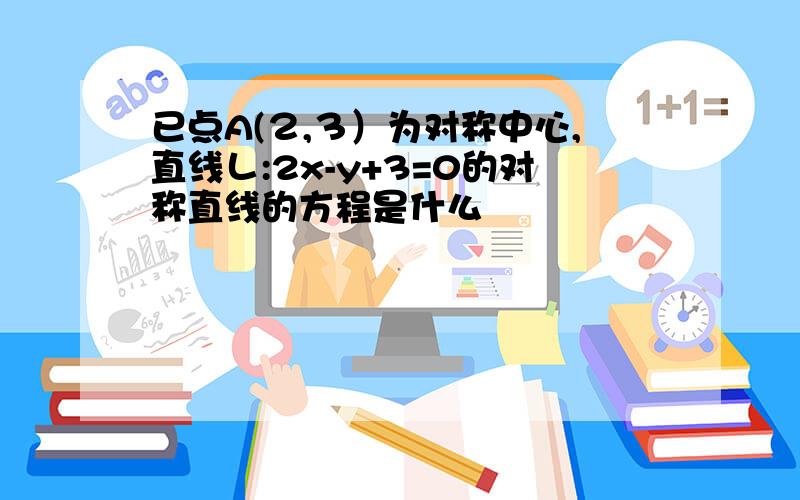 已点A(２,３）为对称中心,直线Ｌ:2x-y+3=0的对称直线的方程是什么