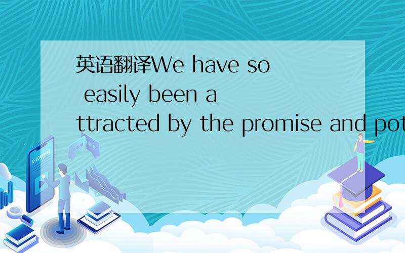 英语翻译We have so easily been attracted by the promise and pote