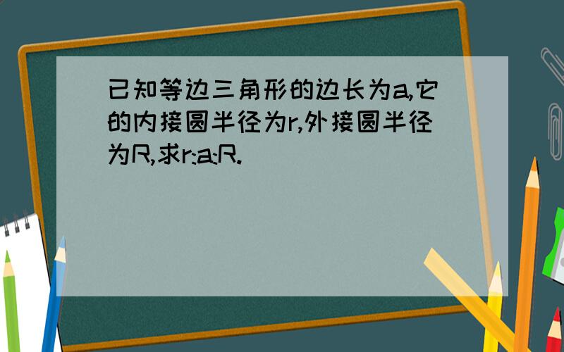 已知等边三角形的边长为a,它的内接圆半径为r,外接圆半径为R,求r:a:R.