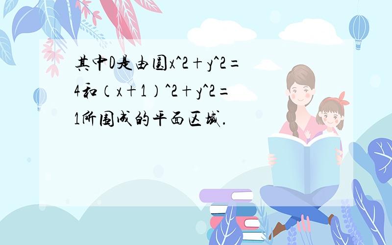 其中D是由圆x^2+y^2=4和（x+1）^2+y^2=1所围成的平面区域.