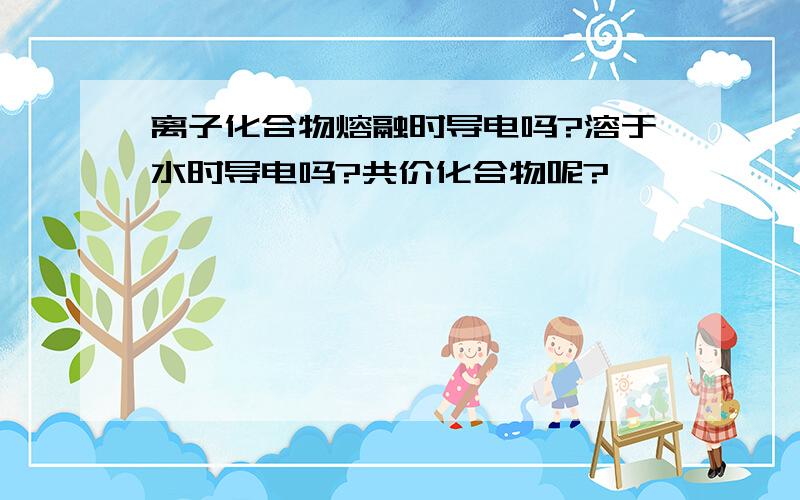 离子化合物熔融时导电吗?溶于水时导电吗?共价化合物呢?