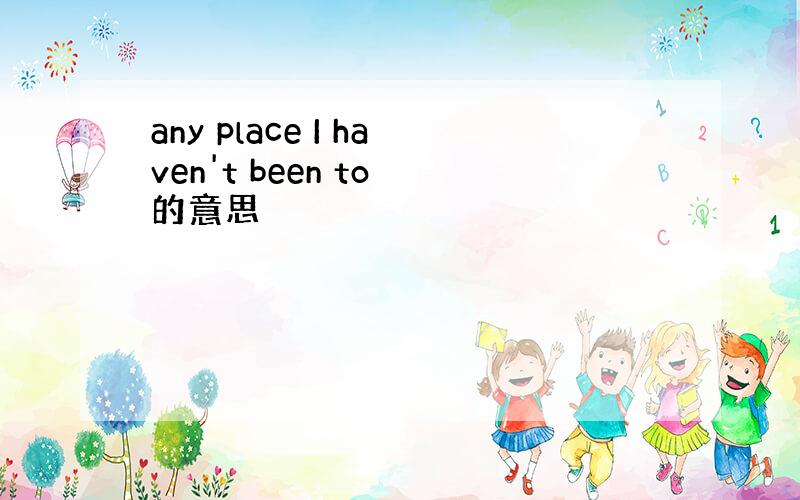 any place I haven't been to 的意思