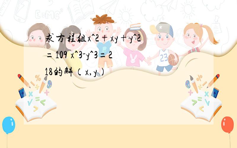 求方程组x^2+xy+y^2=109 x^3-y^3=218的解（x,y）