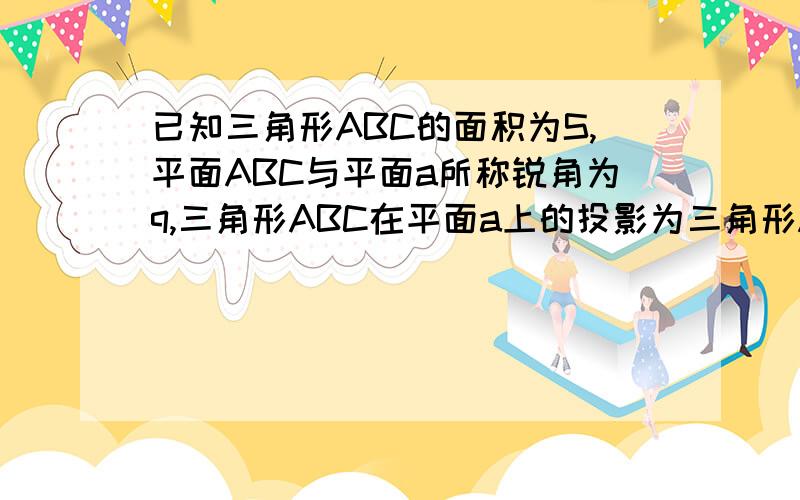 已知三角形ABC的面积为S,平面ABC与平面a所称锐角为q,三角形ABC在平面a上的投影为三角形A'B'C',三角形A'