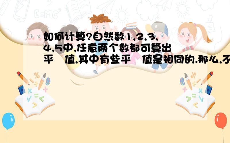 如何计算?自然数1,2,3,4,5中,任意两个数都可算出平圴值,其中有些平圴值是相同的.那么,不同的平圴值有多少个