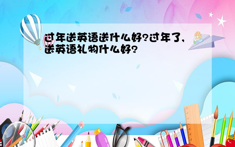 过年送英语送什么好?过年了,送英语礼物什么好?