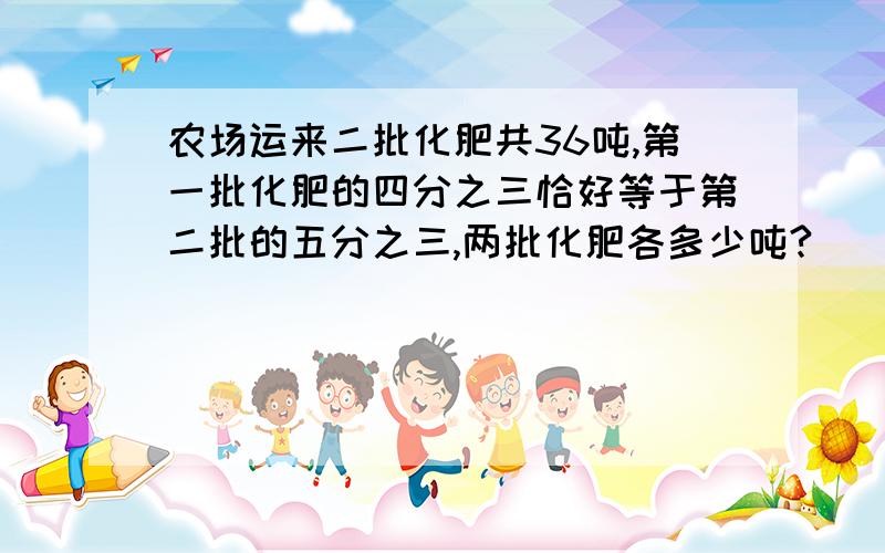 农场运来二批化肥共36吨,第一批化肥的四分之三恰好等于第二批的五分之三,两批化肥各多少吨?