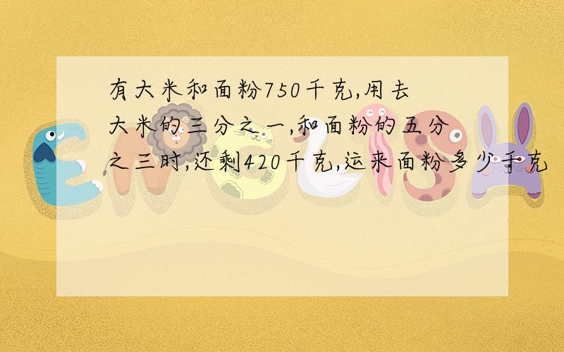 有大米和面粉750千克,用去大米的三分之一,和面粉的五分之三时,还剩420千克,运来面粉多少千克