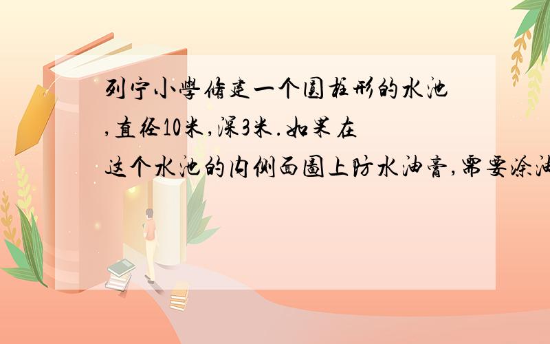 列宁小学修建一个圆柱形的水池,直径10米,深3米.如果在这个水池的内侧面图上防水油膏,需要涂油膏的面