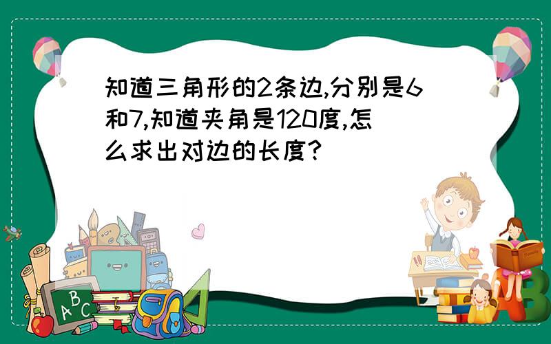 知道三角形的2条边,分别是6和7,知道夹角是120度,怎么求出对边的长度?