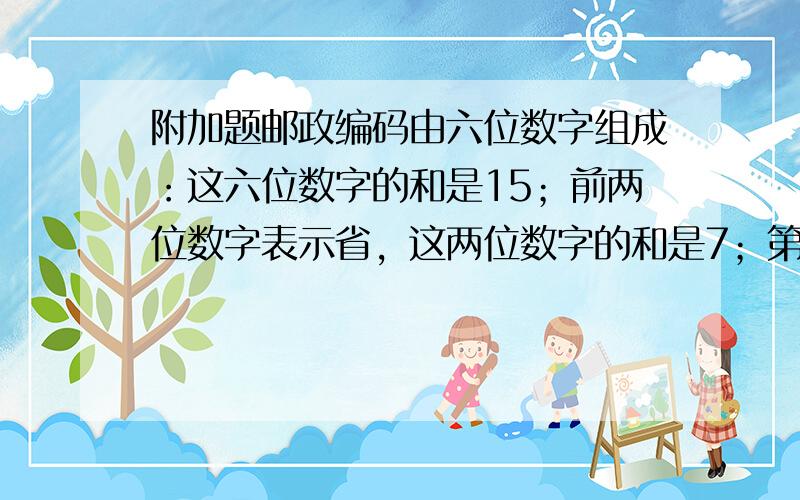 附加题邮政编码由六位数字组成：这六位数字的和是15；前两位数字表示省，这两位数字的和是7；第一个数字比第二个数字多1；第