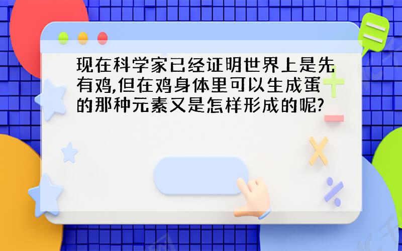 现在科学家已经证明世界上是先有鸡,但在鸡身体里可以生成蛋的那种元素又是怎样形成的呢?