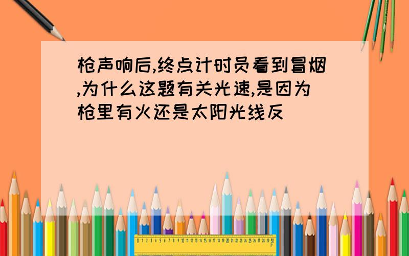 枪声响后,终点计时员看到冒烟,为什么这题有关光速,是因为枪里有火还是太阳光线反