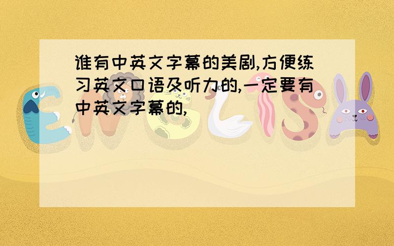 谁有中英文字幕的美剧,方便练习英文口语及听力的,一定要有中英文字幕的,