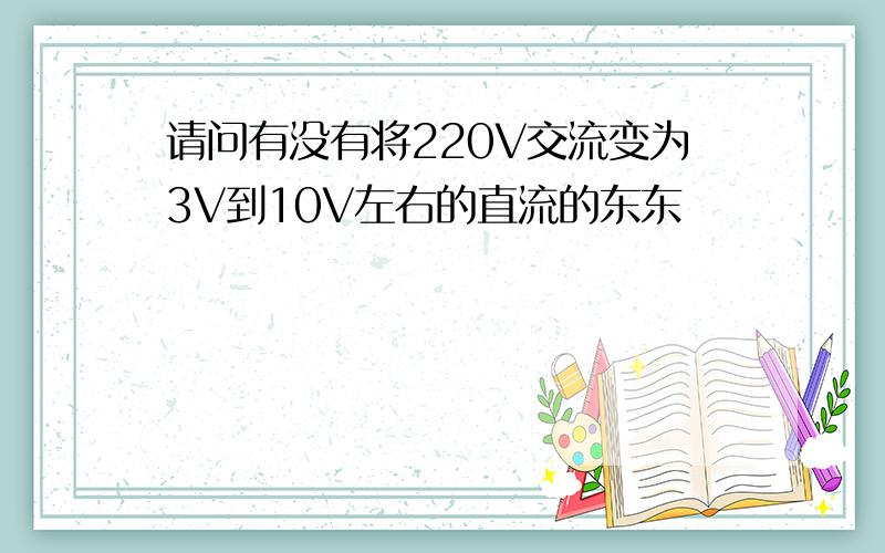 请问有没有将220V交流变为3V到10V左右的直流的东东