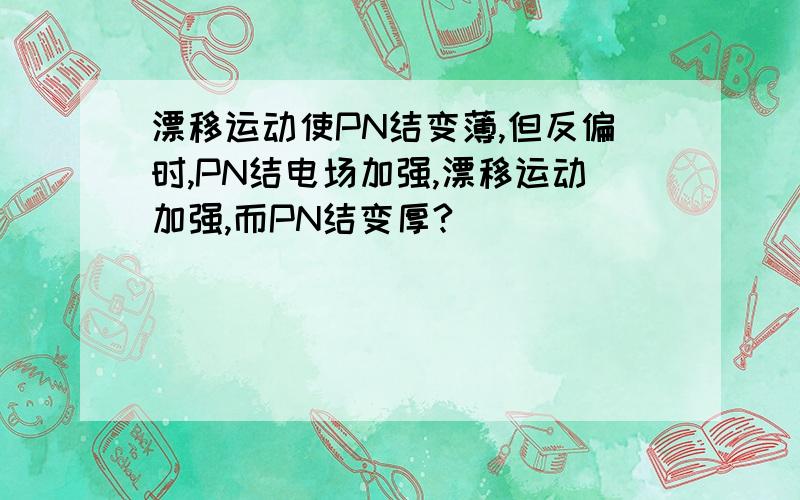 漂移运动使PN结变薄,但反偏时,PN结电场加强,漂移运动加强,而PN结变厚?