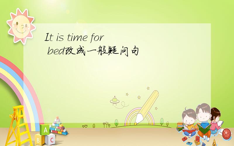 It is time for bed改成一般疑问句