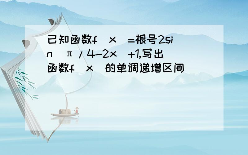 已知函数f(x)=根号2sin(π/4-2x)+1,写出函数f(x)的单调递增区间