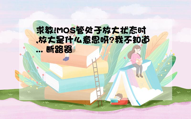 求教!MOS管处于放大状态时,放大是什么意思呀?我不知道... 断路器