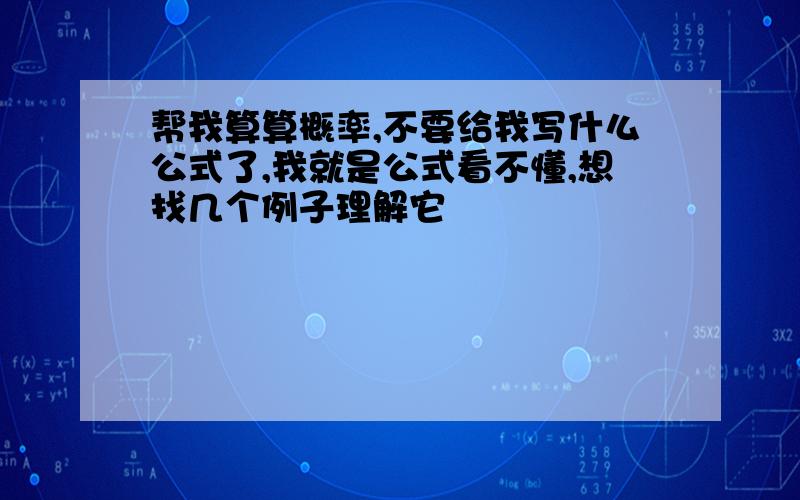 帮我算算概率,不要给我写什么公式了,我就是公式看不懂,想找几个例子理解它