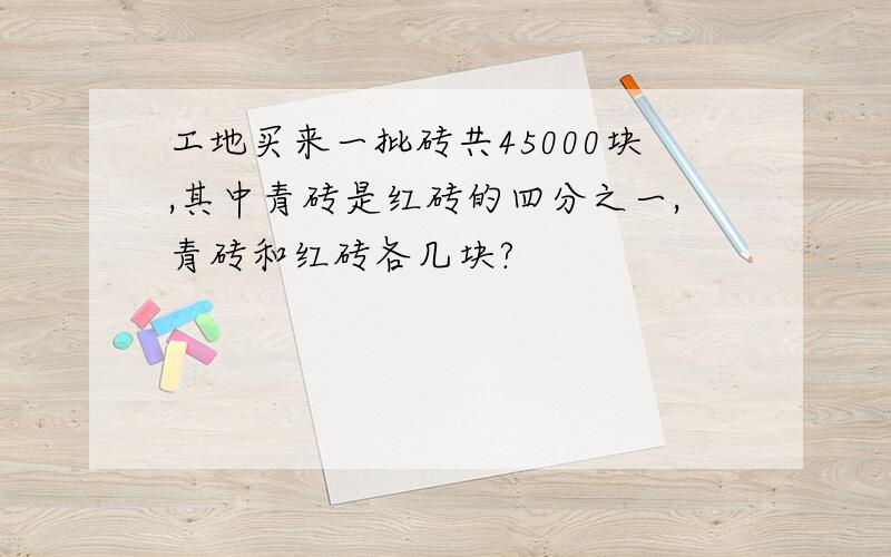 工地买来一批砖共45000块,其中青砖是红砖的四分之一,青砖和红砖各几块?