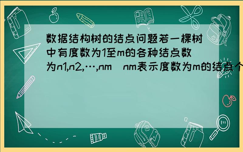 数据结构树的结点问题若一棵树中有度数为1至m的各种结点数为n1,n2,…,nm(nm表示度数为m的结点个数)请推导出该树