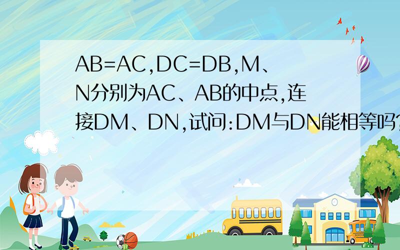 AB=AC,DC=DB,M、N分别为AC、AB的中点,连接DM、DN,试问:DM与DN能相等吗?说明理由.