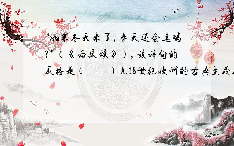 “如果冬天来了，春天还会远吗？”（《西风颂》），该诗句的风格是（　　） A．18世纪欧洲的古典主义风格 B．19世纪欧洲