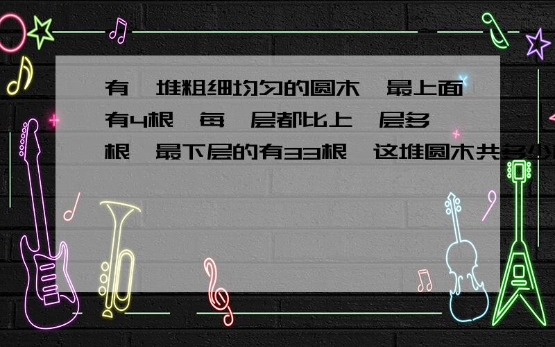 有一堆粗细均匀的圆木,最上面有4根,每一层都比上一层多一根,最下层的有33根,这堆圆木共多少根?