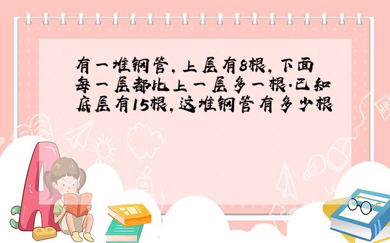 有一堆钢管,上层有8根,下面每一层都比上一层多一根.已知底层有15根,这堆钢管有多少根