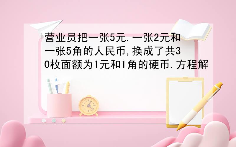 营业员把一张5元.一张2元和一张5角的人民币,换成了共30枚面额为1元和1角的硬币.方程解