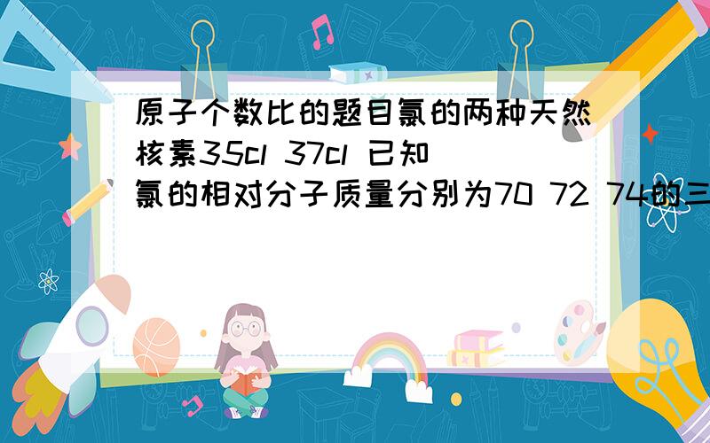 原子个数比的题目氯的两种天然核素35cl 37cl 已知氯的相对分子质量分别为70 72 74的三种分子个数比为6:3：