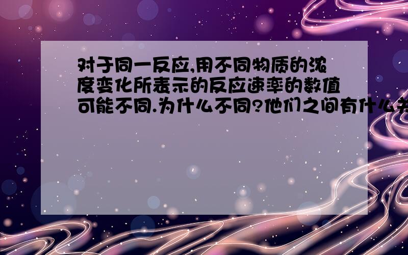 对于同一反应,用不同物质的浓度变化所表示的反应速率的数值可能不同.为什么不同?他们之间有什么关系?