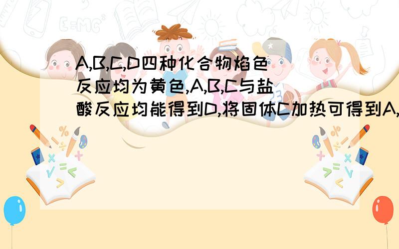 A,B,C,D四种化合物焰色反应均为黄色,A,B,C与盐酸反应均能得到D,将固体C加热可得到A,若在A溶液中通入一种