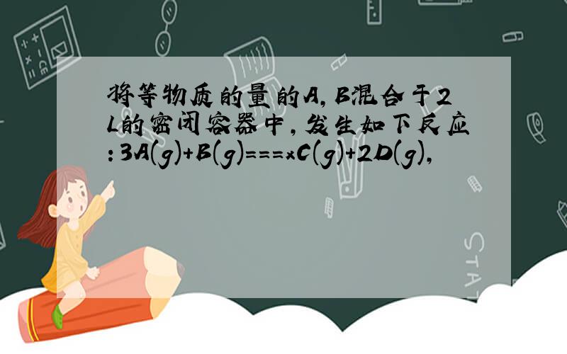 将等物质的量的A,B混合于2L的密闭容器中,发生如下反应：3A(g)+B(g)===xC(g)+2D(g),