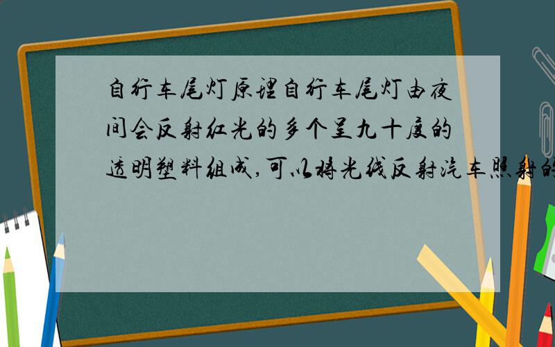 自行车尾灯原理自行车尾灯由夜间会反射红光的多个呈九十度的透明塑料组成,可以将光线反射汽车照射的光反射回去.是不是具有多个