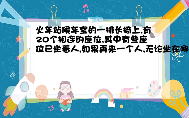 火车站候车室的一排长椅上,有20个相连的座位,其中有些座位已坐着人,如果再来一个人,无论坐在哪个空位上,都会与就座的人相