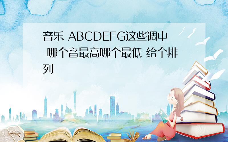 音乐 ABCDEFG这些调中 哪个音最高哪个最低 给个排列