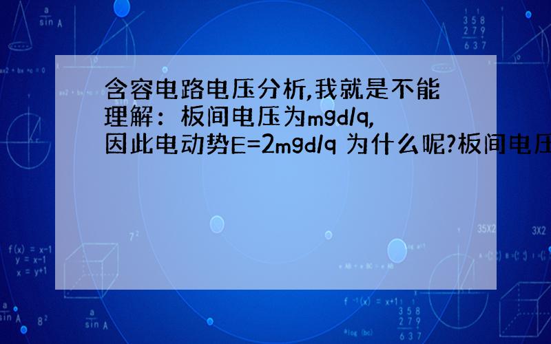 含容电路电压分析,我就是不能理解：板间电压为mgd/q,因此电动势E=2mgd/q 为什么呢?板间电压和电动势E不是外电