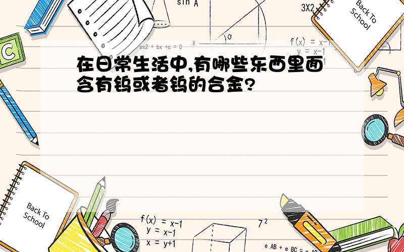 在日常生活中,有哪些东西里面含有钨或者钨的合金?