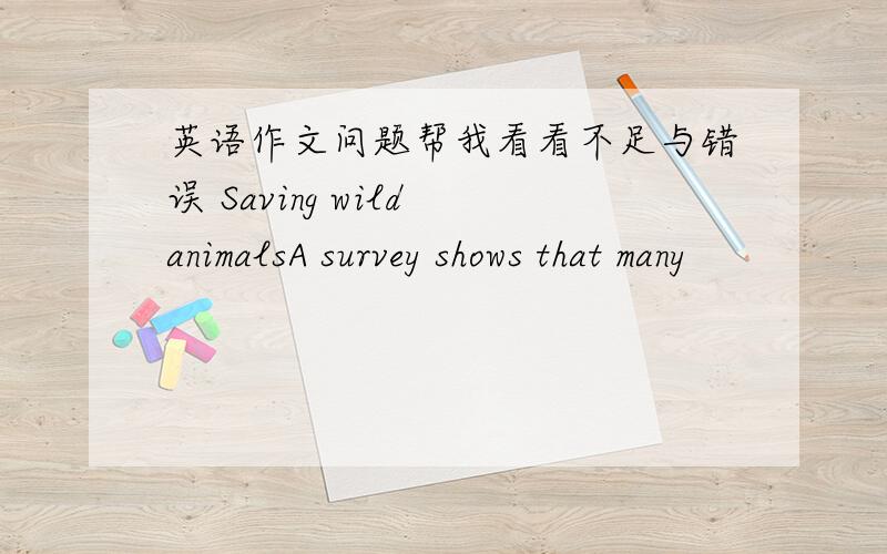 英语作文问题帮我看看不足与错误 Saving wild animalsA survey shows that many