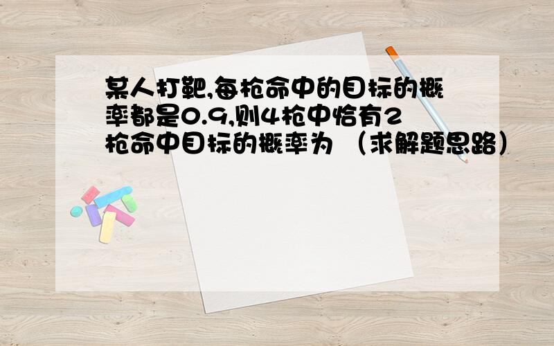 某人打靶,每枪命中的目标的概率都是0.9,则4枪中恰有2枪命中目标的概率为 （求解题思路）