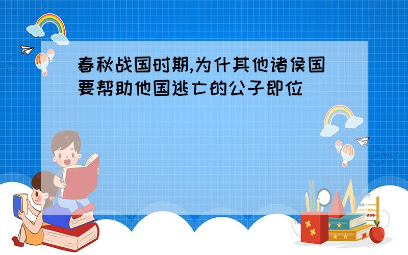 春秋战国时期,为什其他诸侯国要帮助他国逃亡的公子即位