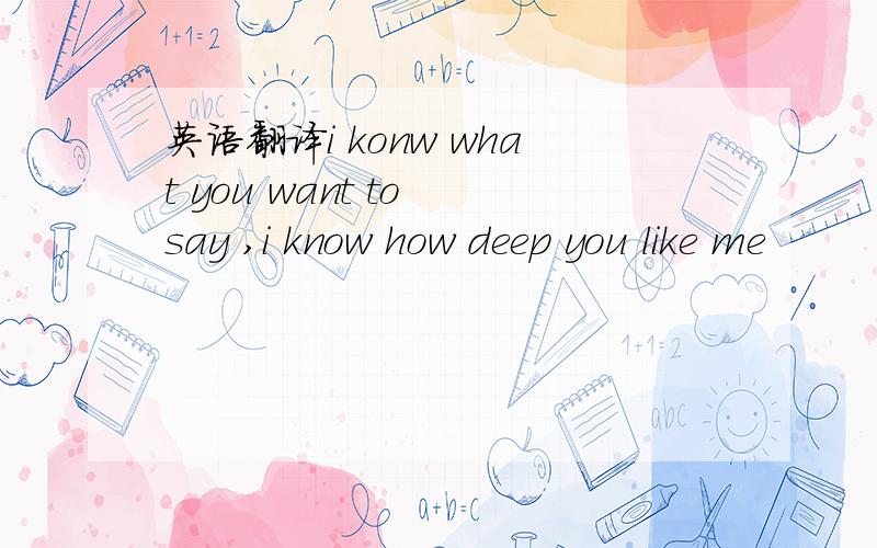 英语翻译i konw what you want to say ,i know how deep you like me