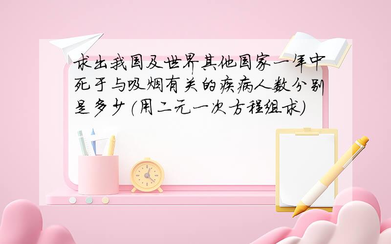 求出我国及世界其他国家一年中死于与吸烟有关的疾病人数分别是多少（用二元一次方程组求）