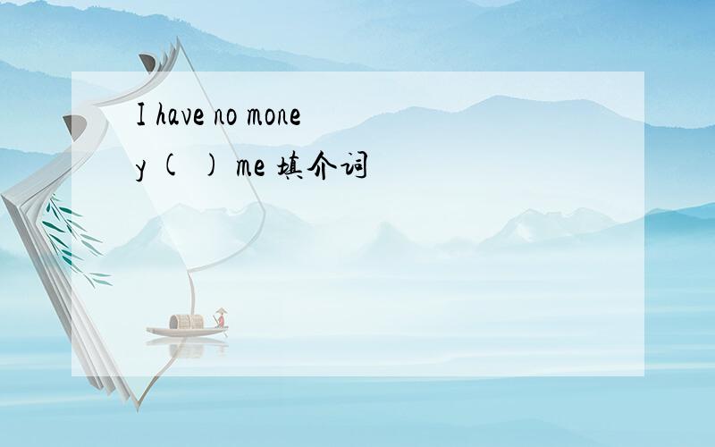 I have no money ( ) me 填介词