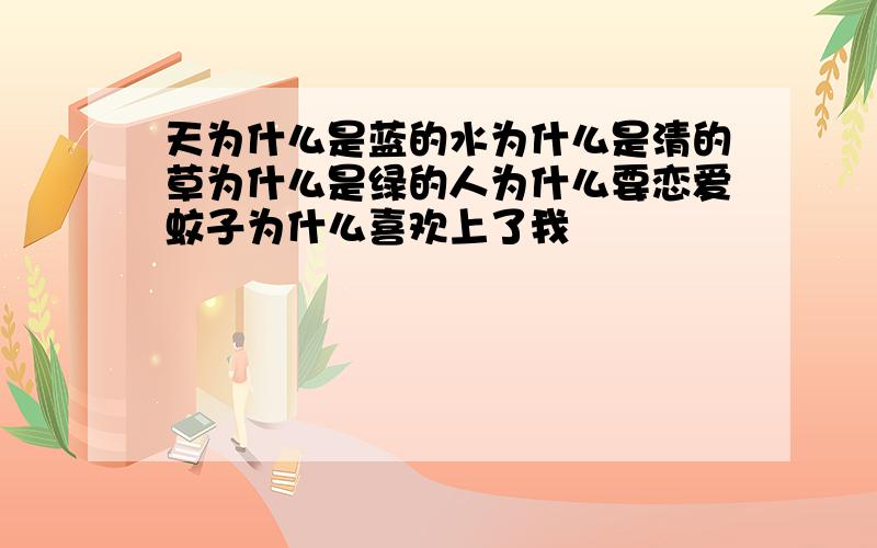 天为什么是蓝的水为什么是清的草为什么是绿的人为什么要恋爱蚊子为什么喜欢上了我