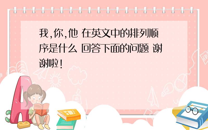 我,你,他 在英文中的排列顺序是什么 回答下面的问题 谢谢啦!